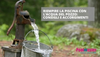 Riempire la piscina con l’acqua di pozzo: consigli e accorgimenti